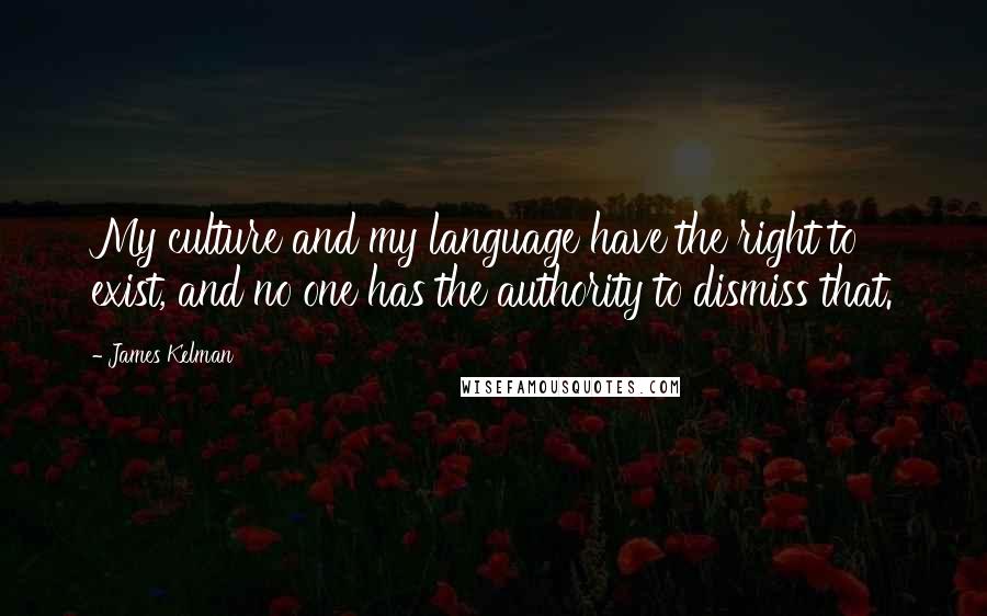 James Kelman quotes: My culture and my language have the right to exist, and no one has the authority to dismiss that.