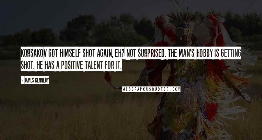 James Kennedy quotes: Korsakov got himself shot again, eh? Not surprised. the man's hobby is getting shot. He has a positive talent for it.