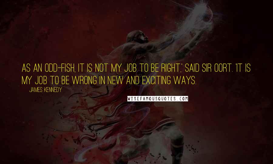 James Kennedy quotes: As an Odd-Fish, it is not my job to be right,' said Sir Oort. 'It is my job to be wrong in new and exciting ways.