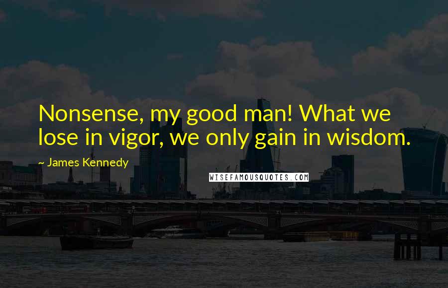James Kennedy quotes: Nonsense, my good man! What we lose in vigor, we only gain in wisdom.