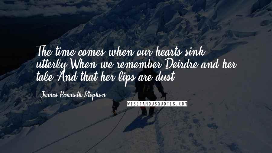 James Kenneth Stephen quotes: The time comes when our hearts sink utterly;When we remember Deirdre and her tale,And that her lips are dust.