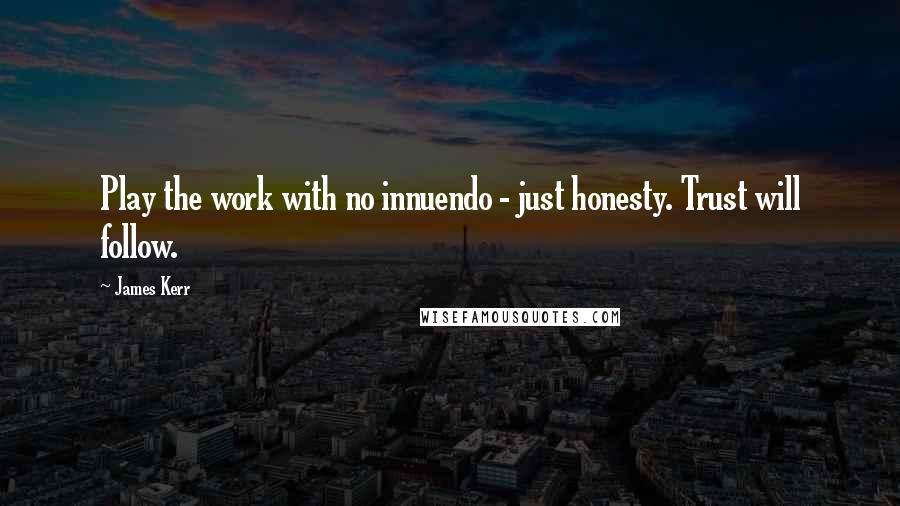 James Kerr quotes: Play the work with no innuendo - just honesty. Trust will follow.