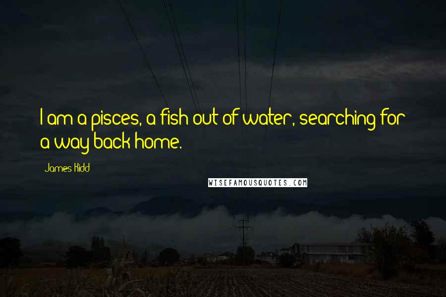 James Kidd quotes: I am a pisces, a fish out of water, searching for a way back home.