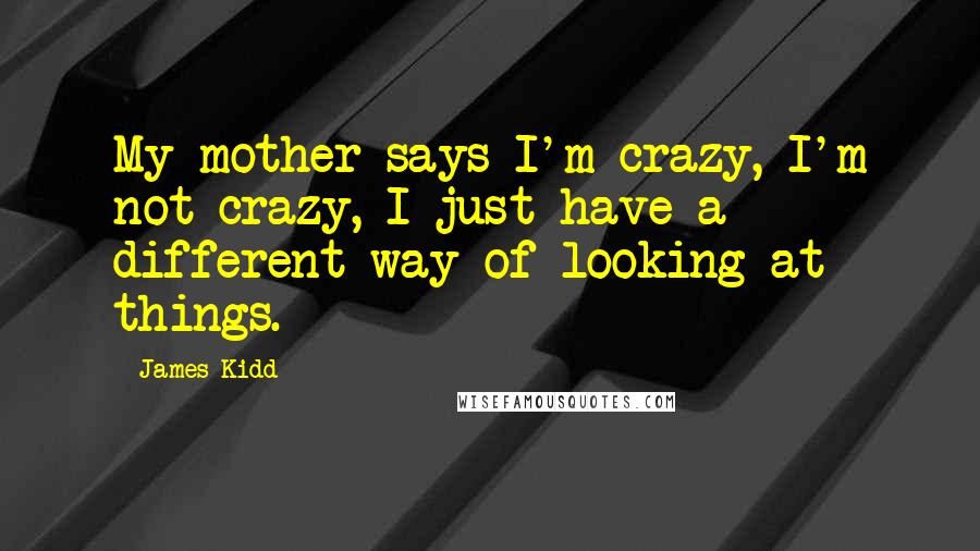 James Kidd quotes: My mother says I'm crazy, I'm not crazy, I just have a different way of looking at things.