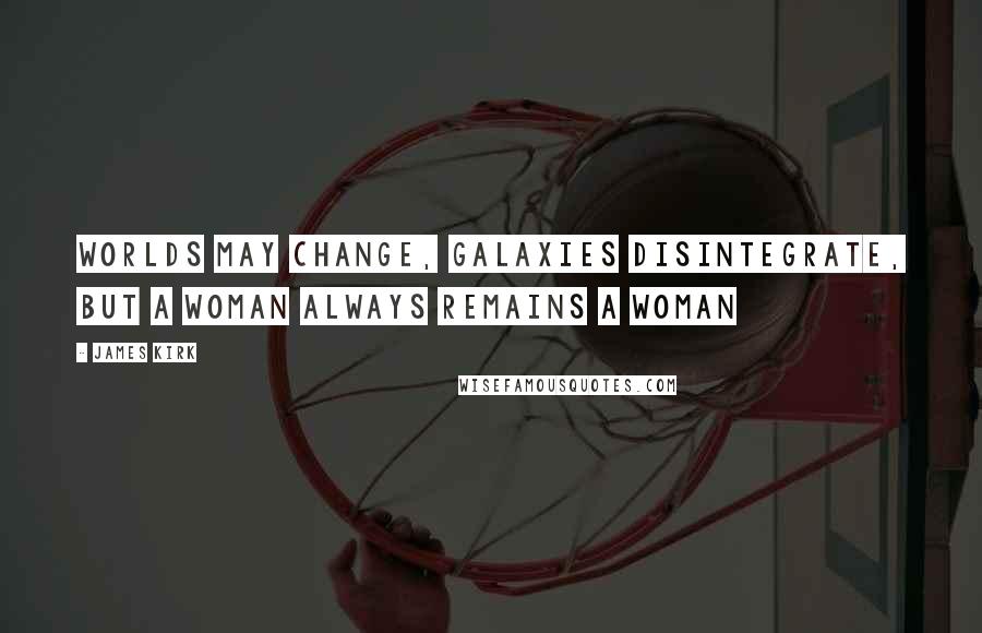 James Kirk quotes: Worlds may change, galaxies disintegrate, but a woman always remains a woman