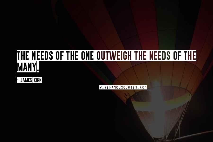 James Kirk quotes: The needs of the one outweigh the needs of the many.