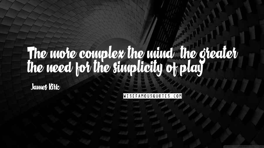 James Kirk quotes: The more complex the mind, the greater the need for the simplicity of play.