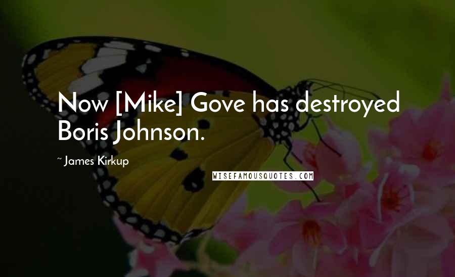 James Kirkup quotes: Now [Mike] Gove has destroyed Boris Johnson.