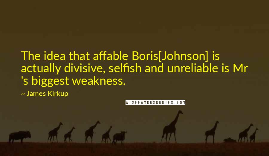 James Kirkup quotes: The idea that affable Boris[Johnson] is actually divisive, selfish and unreliable is Mr 's biggest weakness.