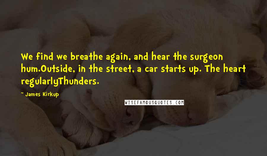 James Kirkup quotes: We find we breathe again, and hear the surgeon hum.Outside, in the street, a car starts up. The heart regularlyThunders.