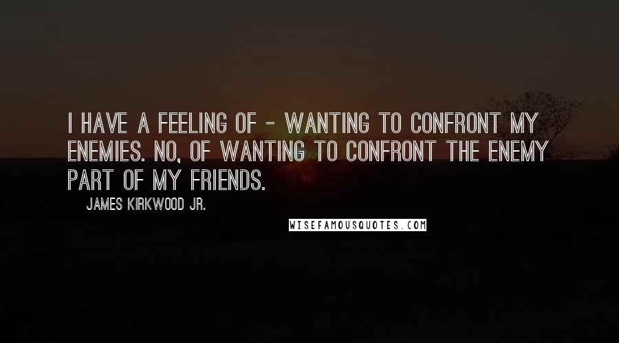 James Kirkwood Jr. quotes: I have a feeling of - wanting to confront my enemies. No, of wanting to confront the enemy part of my friends. James Kirkwood Jr. quotes: I have a feeling of - wanting to confront my enemies. No, of wanting to confront the enemy part of my friends.