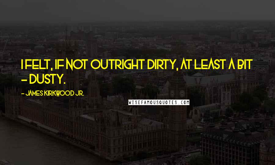 James Kirkwood Jr. quotes: I felt, if not outright dirty, at least a bit - dusty.