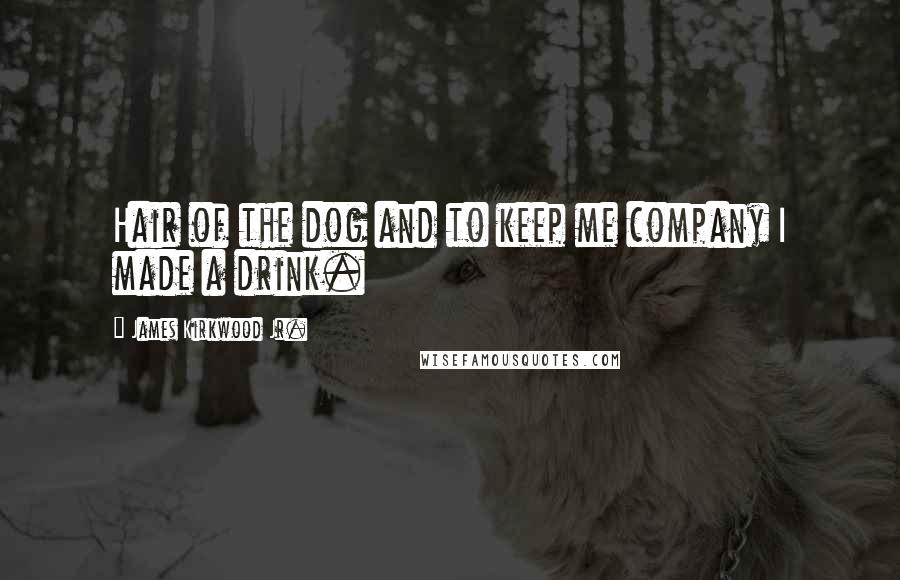 James Kirkwood Jr. quotes: Hair of the dog and to keep me company I made a drink.