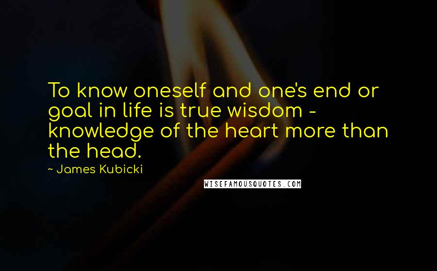 James Kubicki quotes: To know oneself and one's end or goal in life is true wisdom - knowledge of the heart more than the head. James Kubicki quotes: To know oneself and one's end or goal in life is true wisdom - knowledge of the heart more than the head.