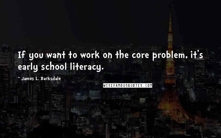 James L. Barksdale quotes: If you want to work on the core problem, it's early school literacy.