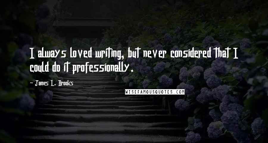 James L. Brooks quotes: I always loved writing, but never considered that I could do it professionally.