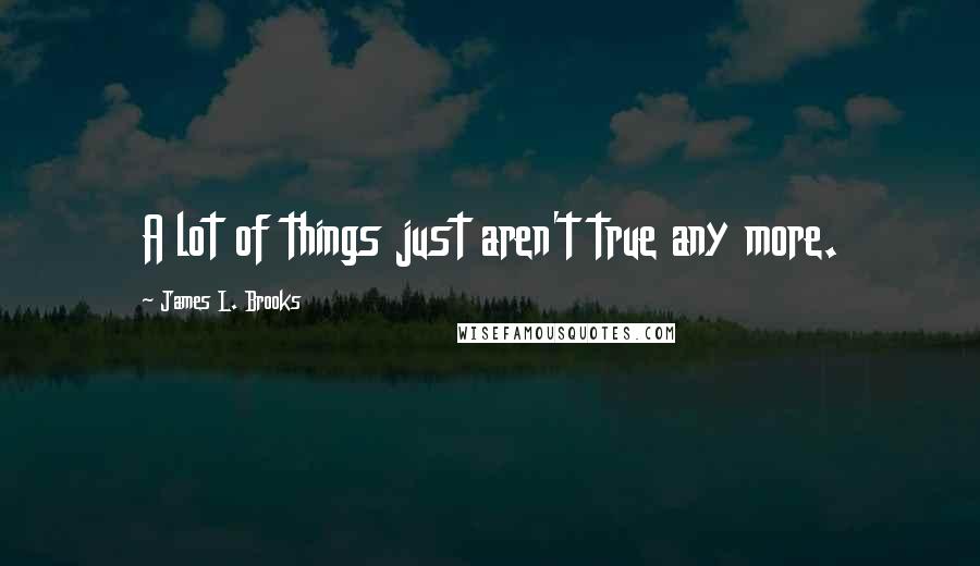 James L. Brooks quotes: A lot of things just aren't true any more.