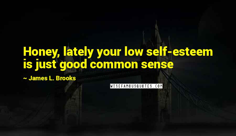 James L. Brooks quotes: Honey, lately your low self-esteem is just good common sense
