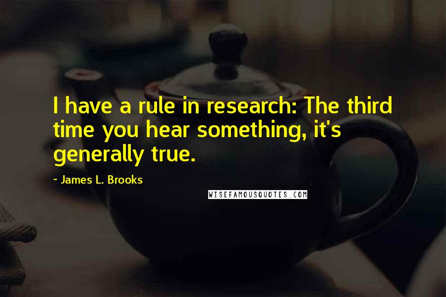 James L. Brooks quotes: I have a rule in research: The third time you hear something, it's generally true.