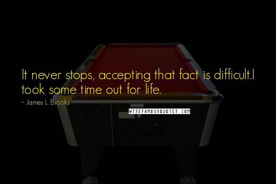 James L. Brooks quotes: It never stops, accepting that fact is difficult.I took some time out for life.