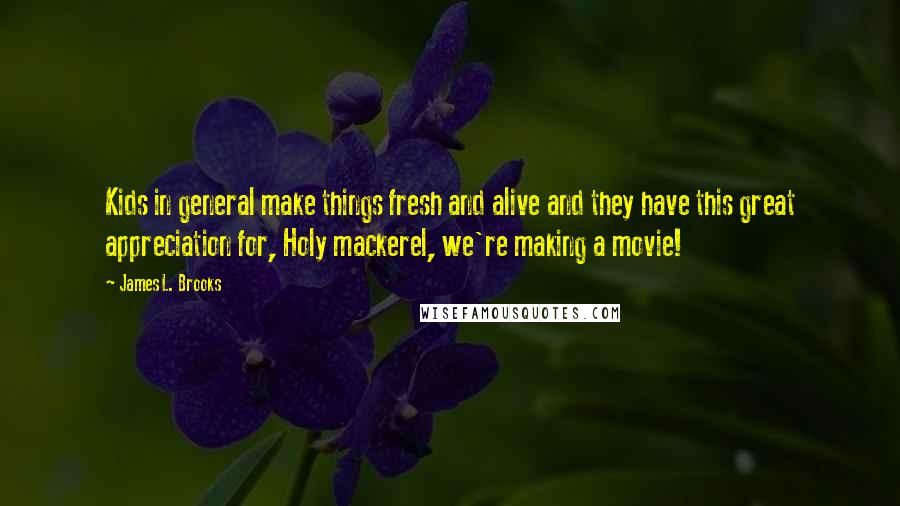 James L. Brooks quotes: Kids in general make things fresh and alive and they have this great appreciation for, Holy mackerel, we're making a movie!