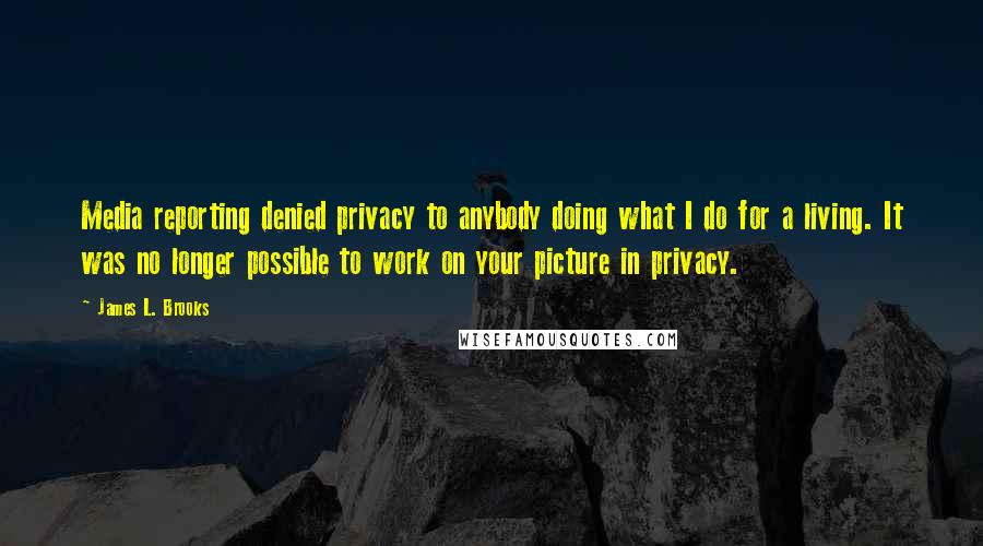 James L. Brooks quotes: Media reporting denied privacy to anybody doing what I do for a living. It was no longer possible to work on your picture in privacy.