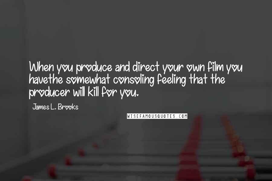 James L. Brooks quotes: When you produce and direct your own film you havethe somewhat consoling feeling that the producer will kill for you.