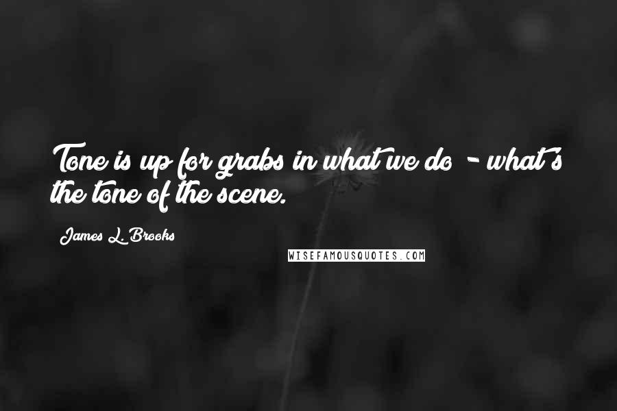 James L. Brooks quotes: Tone is up for grabs in what we do - what's the tone of the scene.