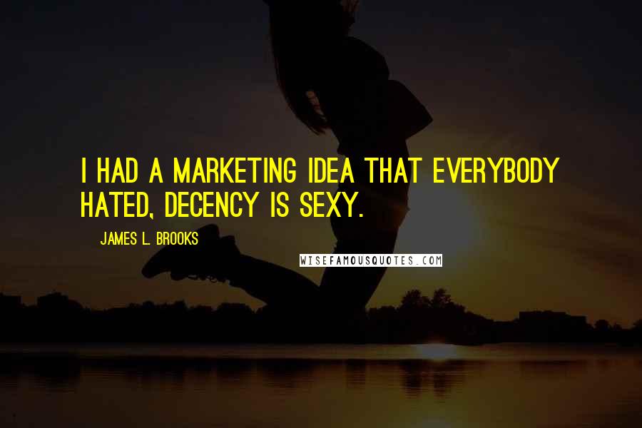 James L. Brooks quotes: I had a marketing idea that everybody hated, decency is sexy.