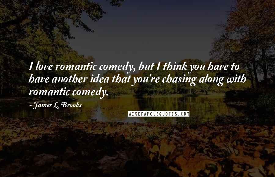 James L. Brooks quotes: I love romantic comedy, but I think you have to have another idea that you're chasing along with romantic comedy.