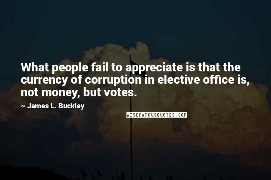 James L. Buckley quotes: What people fail to appreciate is that the currency of corruption in elective office is, not money, but votes.