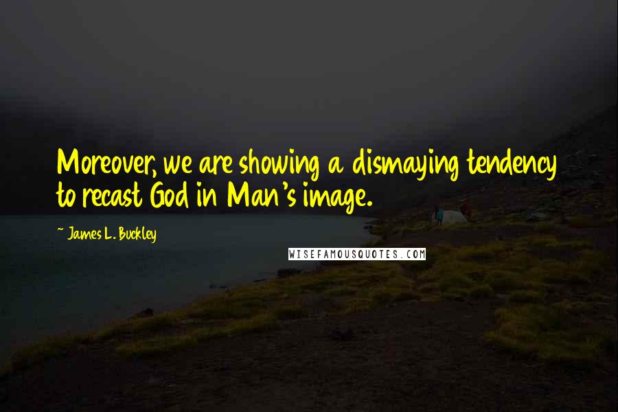 James L. Buckley quotes: Moreover, we are showing a dismaying tendency to recast God in Man's image.