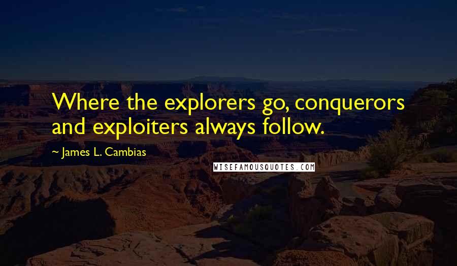 James L. Cambias quotes: Where the explorers go, conquerors and exploiters always follow. James L. Cambias quotes: Where the explorers go, conquerors and exploiters always follow.