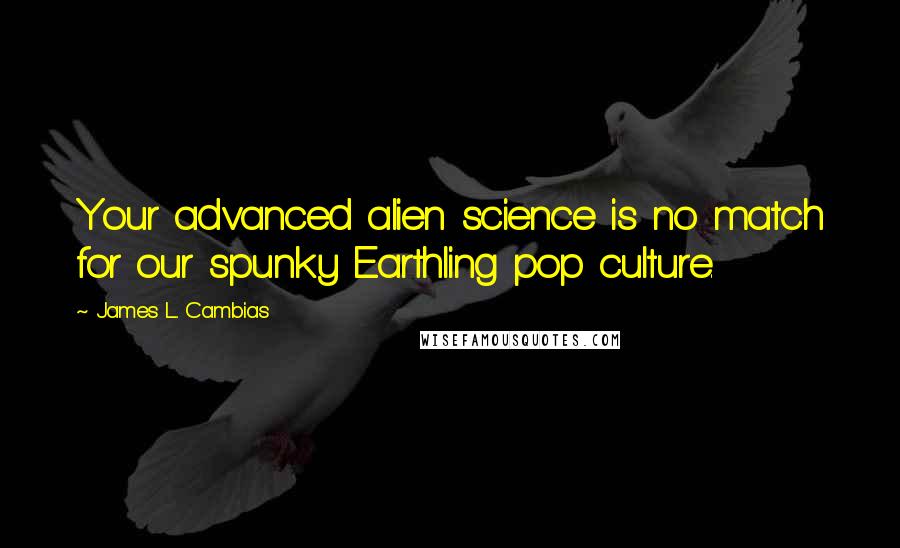 James L. Cambias quotes: Your advanced alien science is no match for our spunky Earthling pop culture.