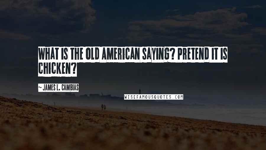 James L. Cambias quotes: What is the old American saying? Pretend it is chicken? James L. Cambias quotes: What is the old American saying? Pretend it is chicken?