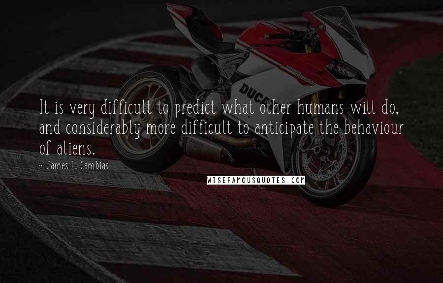 James L. Cambias quotes: It is very difficult to predict what other humans will do, and considerably more difficult to anticipate the behaviour of aliens.