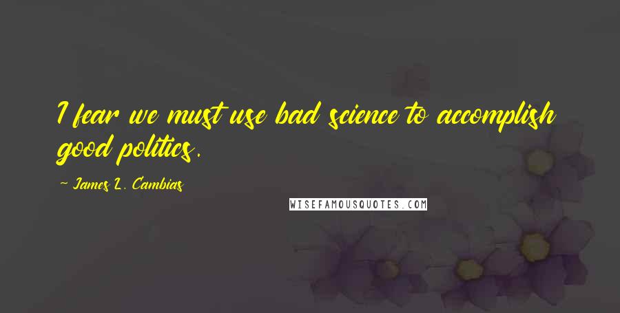 James L. Cambias quotes: I fear we must use bad science to accomplish good politics. James L. Cambias quotes: I fear we must use bad science to accomplish good politics.