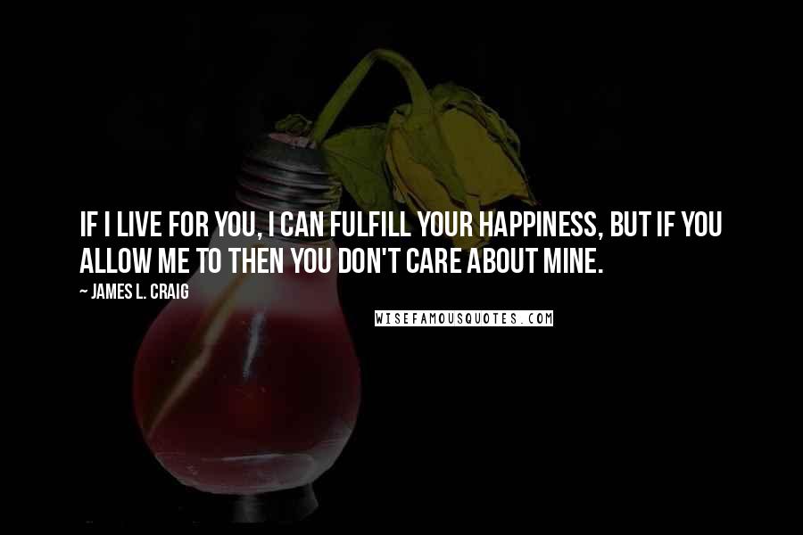 James L. Craig quotes: If I live for you, I can fulfill your happiness, but if you allow me to then you don't care about mine.