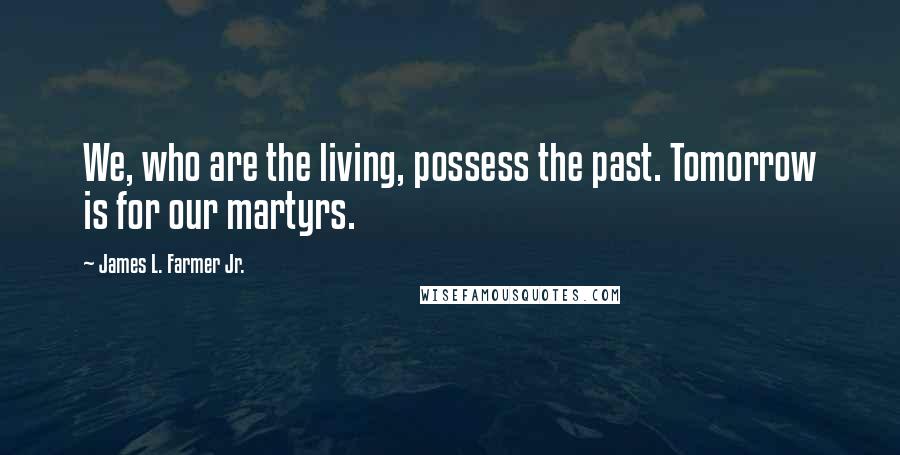 James L. Farmer Jr. quotes: We, who are the living, possess the past. Tomorrow is for our martyrs.