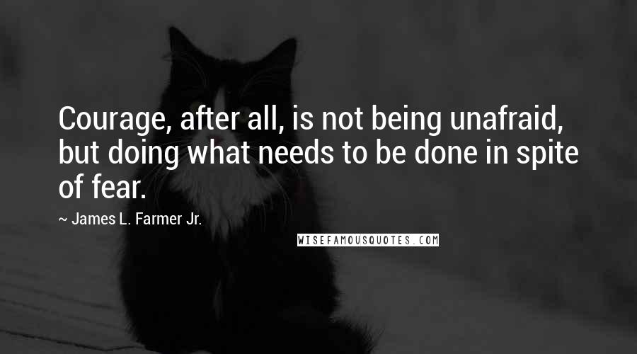 James L. Farmer Jr. quotes: Courage, after all, is not being unafraid, but doing what needs to be done in spite of fear.