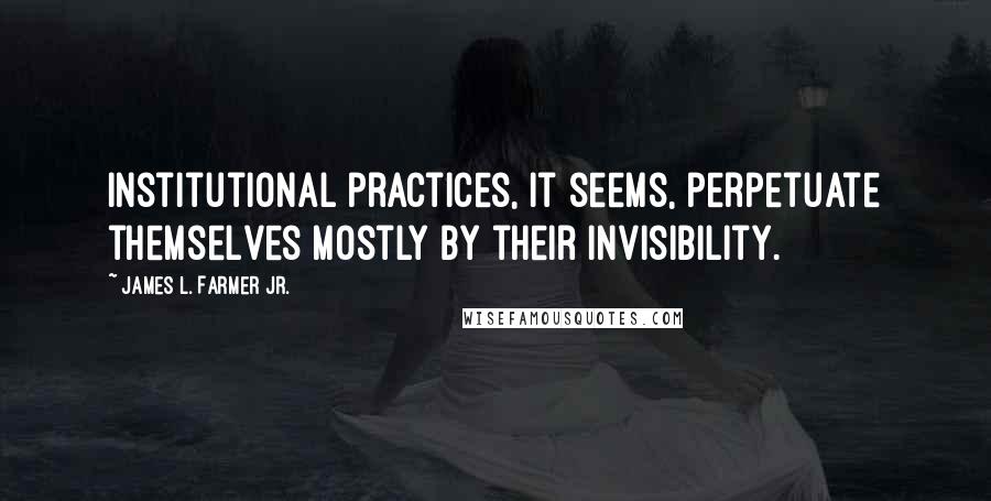 James L. Farmer Jr. quotes: Institutional practices, it seems, perpetuate themselves mostly by their invisibility.