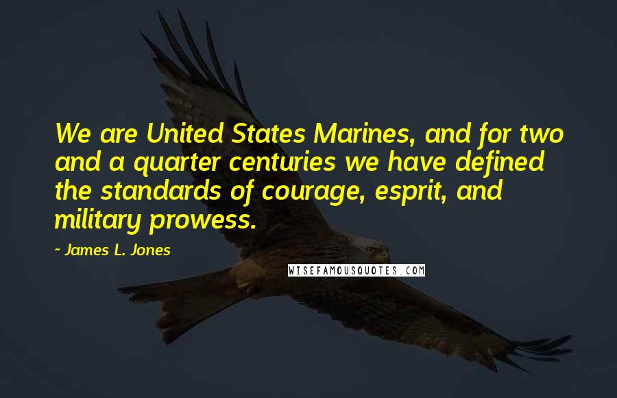 James L. Jones quotes: We are United States Marines, and for two and a quarter centuries we have defined the standards of courage, esprit, and military prowess. James L. Jones quotes: We are United States Marines, and for two and a quarter centuries we have defined the standards of courage, esprit, and military prowess.