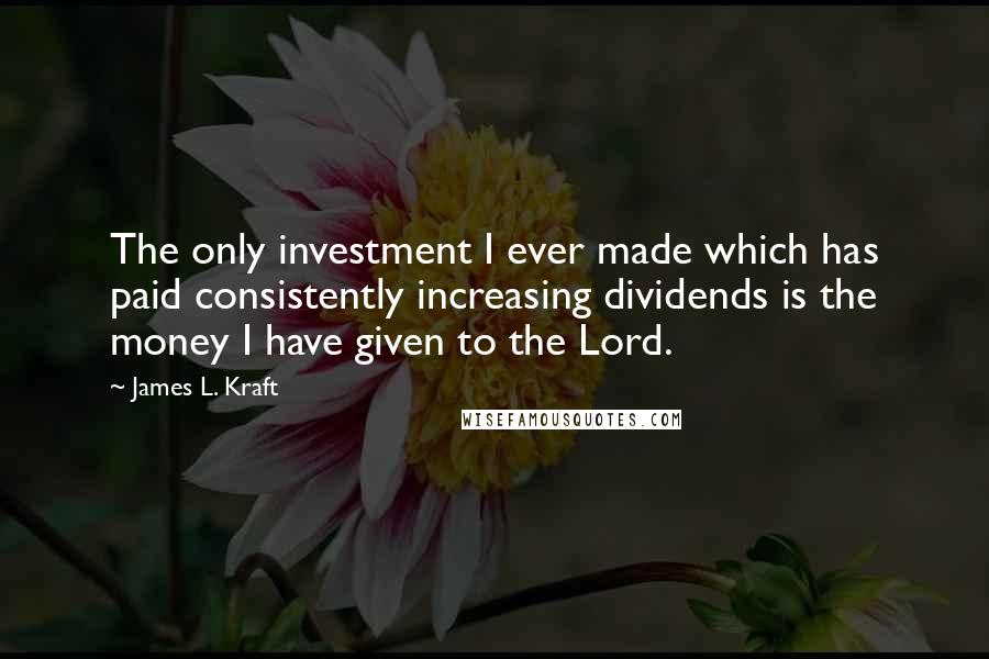 James L. Kraft quotes: The only investment I ever made which has paid consistently increasing dividends is the money I have given to the Lord.