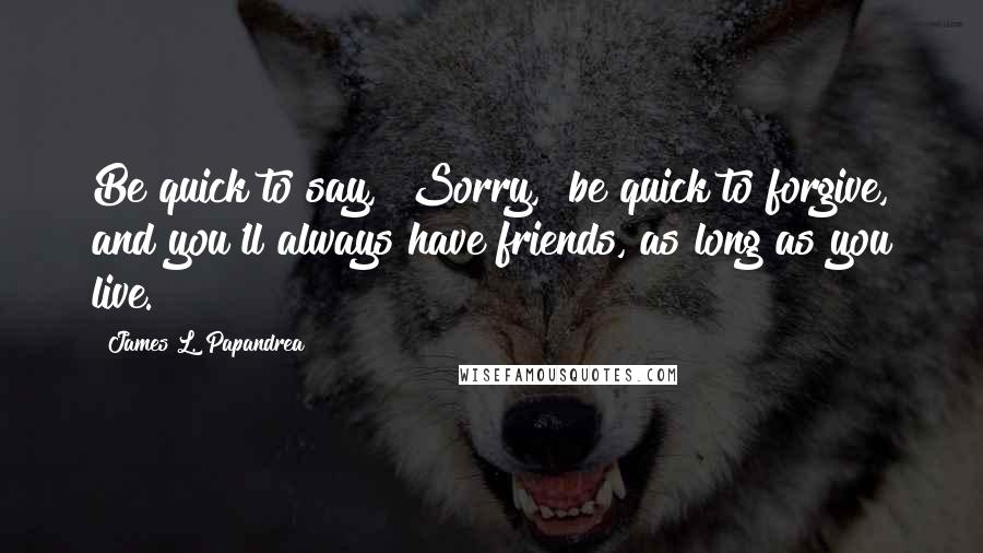 James L. Papandrea quotes: Be quick to say, "Sorry," be quick to forgive, and you'll always have friends, as long as you live.