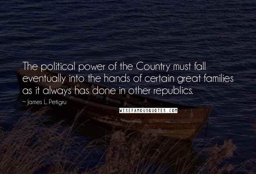 James L. Petigru quotes: The political power of the Country must fall eventually into the hands of certain great families as it always has done in other republics. James L. Petigru quotes: The political power of the Country must fall eventually into the hands of certain great families as it always has done in other republics.
