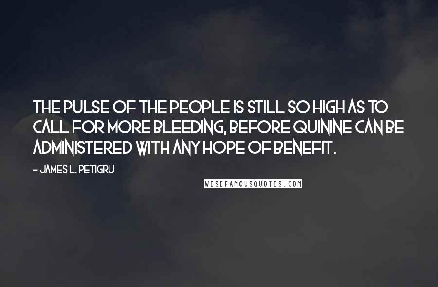 James L. Petigru quotes: The pulse of the People is still so high as to call for more bleeding, before quinine can be administered with any hope of benefit. James L. Petigru quotes: The pulse of the People is still so high as to call for more bleeding, before quinine can be administered with any hope of benefit.