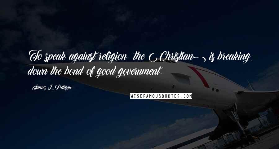James L. Petigru quotes: To speak against religion (the Christian) is breaking down the bond of good government.