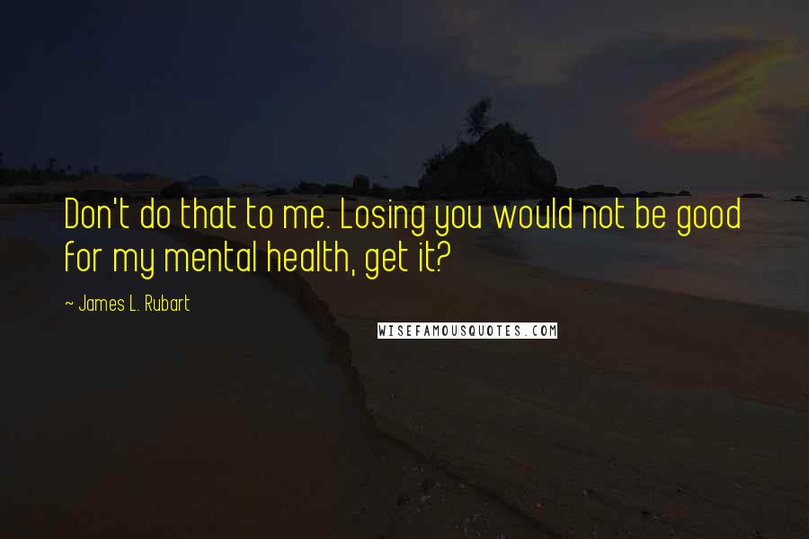 James L. Rubart quotes: Don't do that to me. Losing you would not be good for my mental health, get it?