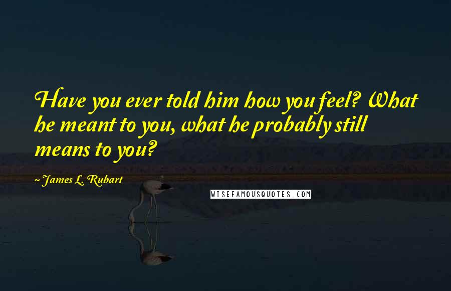 James L. Rubart quotes: Have you ever told him how you feel? What he meant to you, what he probably still means to you?