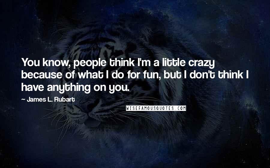 James L. Rubart quotes: You know, people think I'm a little crazy because of what I do for fun, but I don't think I have anything on you.